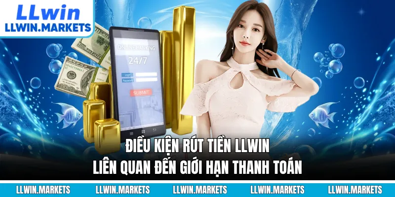 Điều kiện rút tiền LLWIN liên quan đến giới hạn thanh toán